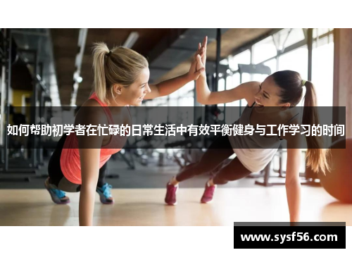 如何帮助初学者在忙碌的日常生活中有效平衡健身与工作学习的时间